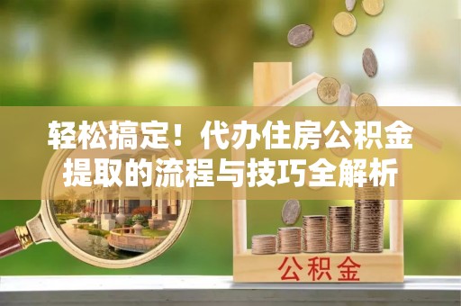 兴县轻松搞定！代办住房公积金提取的流程与技巧全解析