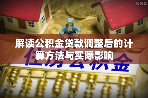 兴县解读公积金贷款调整后的计算方法与实际影响