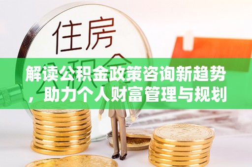 兴县解读公积金政策咨询新趋势，助力个人财富管理与规划