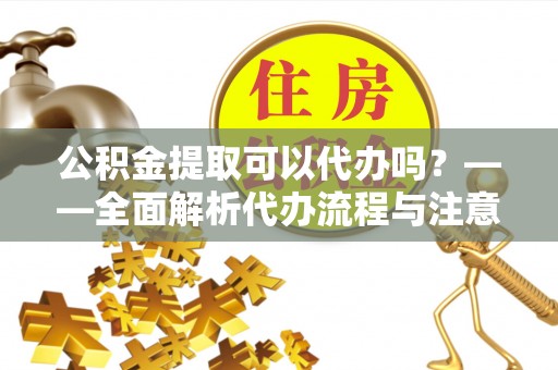 兴县公积金提取可以代办吗？——全面解析代办流程与注意事项