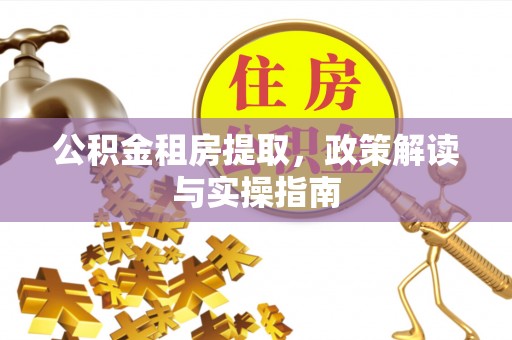 兴县公积金租房提取，政策解读与实操指南