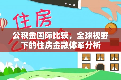 兴县公积金国际比较，全球视野下的住房金融体系分析